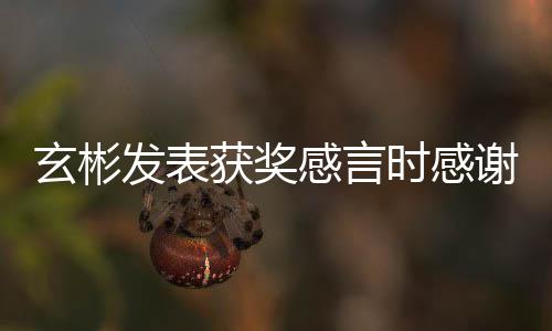 玄彬谢孙的粉感言感谢发表艺珍 且众获奖时感所有丝观